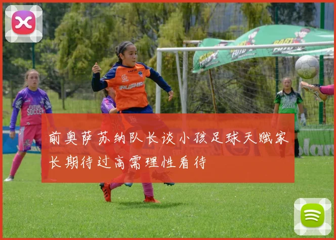 前奥萨苏纳队长谈小孩足球天赋家长期待过高需理性看待