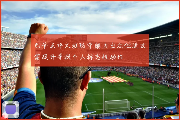 巴爷点评文班防守能力出众但进攻需提升寻找个人标志性动作