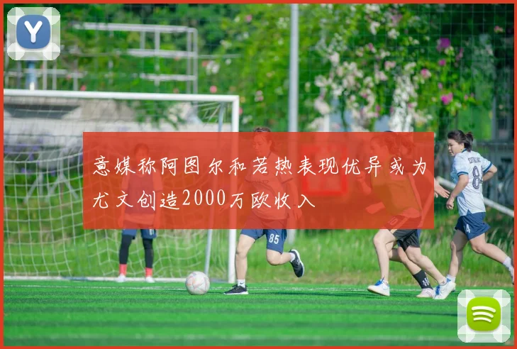 意媒称阿图尔和若热表现优异或为尤文创造2000万欧收入