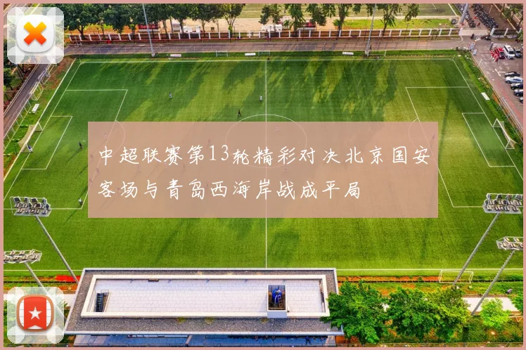 中超联赛第13轮精彩对决北京国安客场与青岛西海岸战成平局