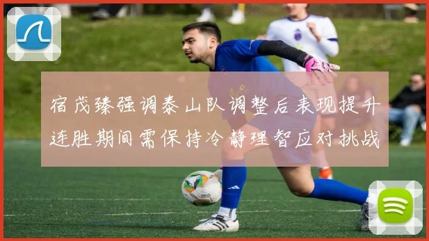 宿茂臻强调泰山队调整后表现提升连胜期间需保持冷静理智应对挑战