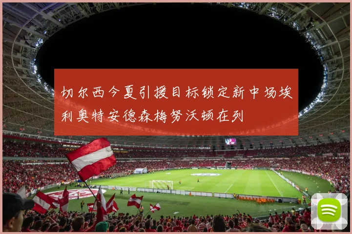 切尔西今夏引援目标锁定新中场埃利奥特安德森梅努沃顿在列