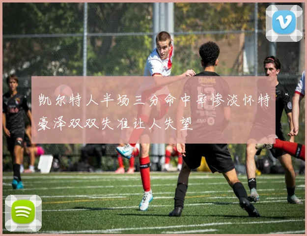 凯尔特人半场三分命中率惨淡怀特豪泽双双失准让人失望