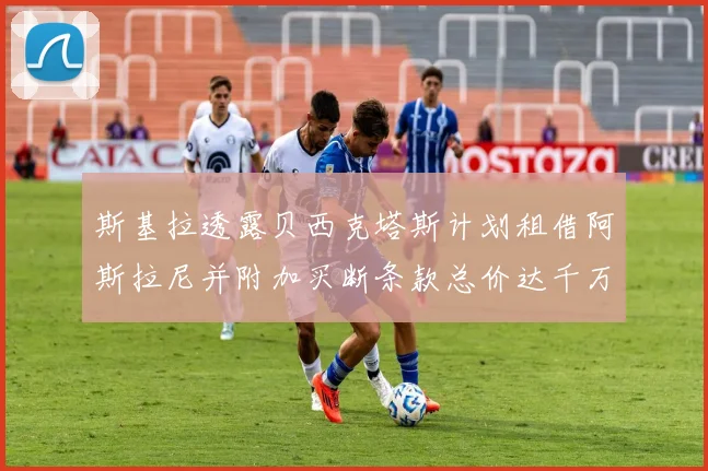 斯基拉透露贝西克塔斯计划租借阿斯拉尼并附加买断条款总价达千万级别