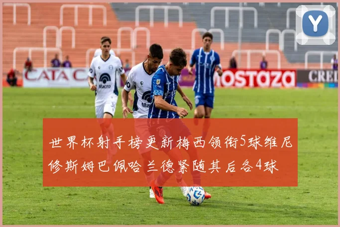 世界杯射手榜更新梅西领衔5球维尼修斯姆巴佩哈兰德紧随其后各4球