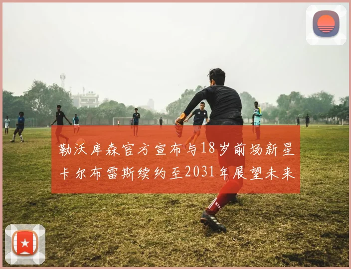 勒沃库森官方宣布与18岁前场新星卡尔布雷斯续约至2031年展望未来