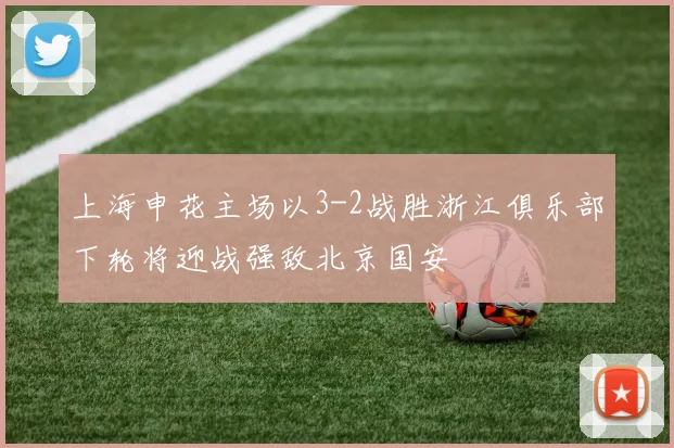 上海申花主场以3-2战胜浙江俱乐部下轮将迎战强敌北京国安