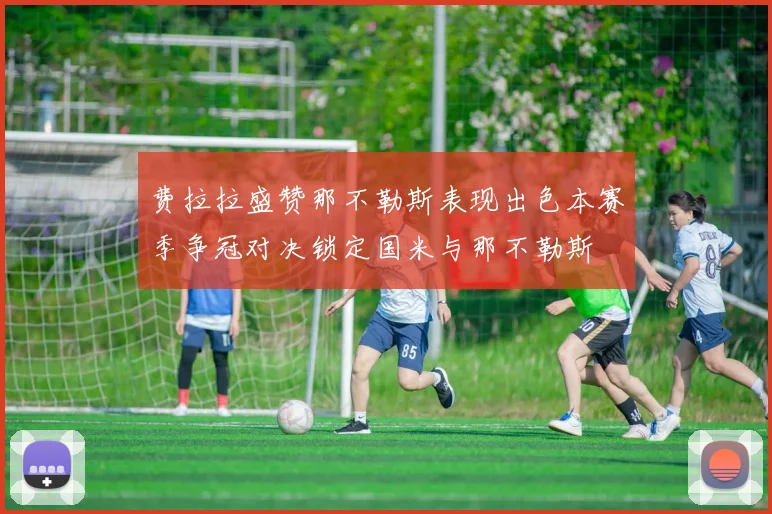 费拉拉盛赞那不勒斯表现出色本赛季争冠对决锁定国米与那不勒斯