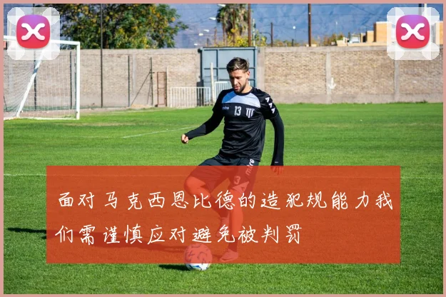 面对马克西恩比德的造犯规能力我们需谨慎应对避免被判罚