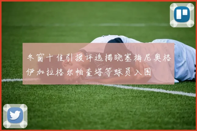 冬窗十佳引援评选揭晓塞梅尼奥格伊加拉格尔帕奎塔等球员入围
