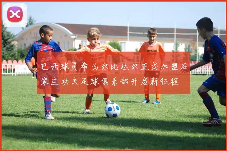 巴西球员希戈尔比达尔正式加盟石家庄功夫足球俱乐部开启新征程