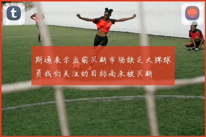 斯通表示当前买断市场缺乏大牌球员我们关注的目标尚未被买断