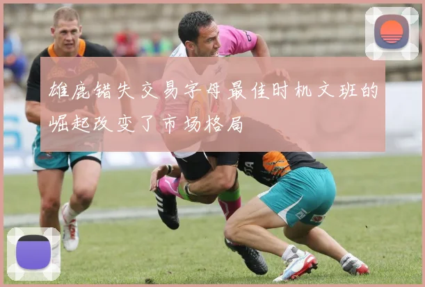 雄鹿错失交易字母最佳时机文班的崛起改变了市场格局