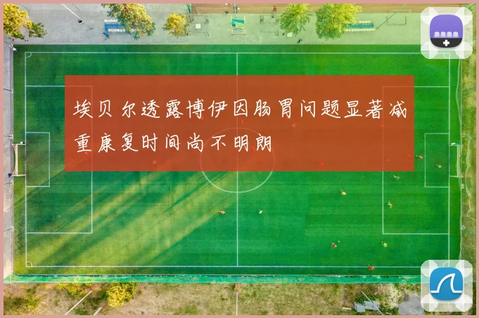 埃贝尔透露博伊因肠胃问题显著减重康复时间尚不明朗