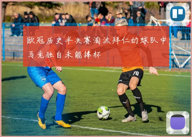 欧冠历史半决赛淘汰拜仁的球队中马竞独自未能捧杯