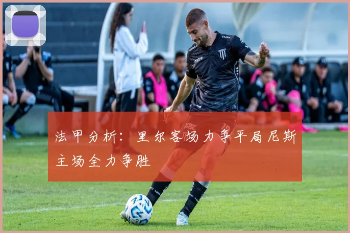 法甲分析：里尔客场力争平局尼斯主场全力争胜