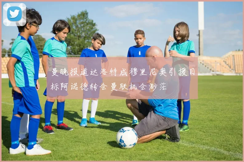 曼晚报道达洛特成穆里尼奥引援目标阿诺德转会曼联机会渺茫