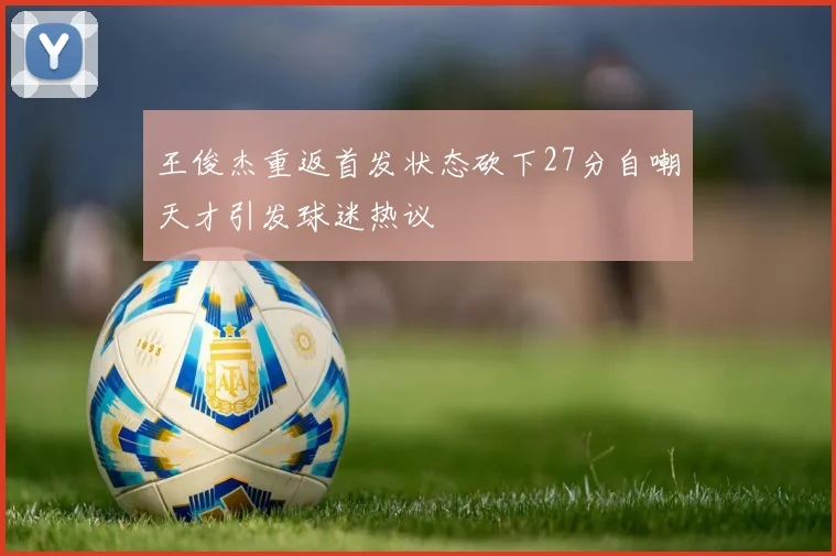 王俊杰重返首发状态砍下27分自嘲天才引发球迷热议