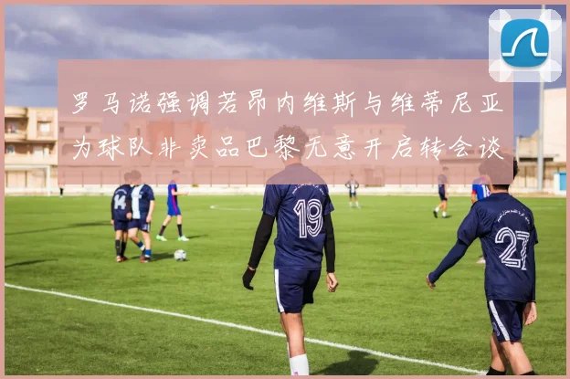 罗马诺强调若昂内维斯与维蒂尼亚为球队非卖品巴黎无意开启转会谈判