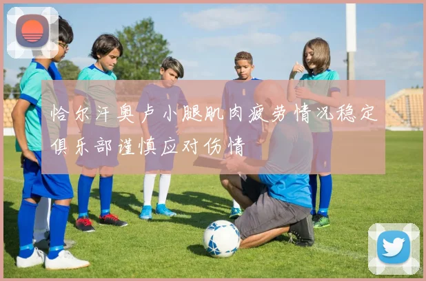 恰尔汗奥卢小腿肌肉疲劳情况稳定俱乐部谨慎应对伤情