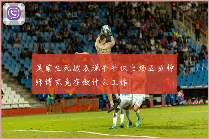 吴前生死战表现平平仅出场五分钟师傅究竟在做什么工作