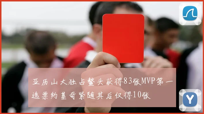 亚历山大独占鳌头获得83张MVP第一选票约基奇紧随其后仅得10张
