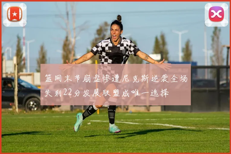 篮网末节崩盘惨遭尼克斯逆袭全场失利22分发展联盟成唯一选择
