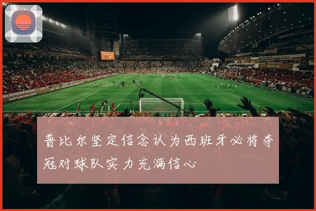 普比尔坚定信念认为西班牙必将夺冠对球队实力充满信心