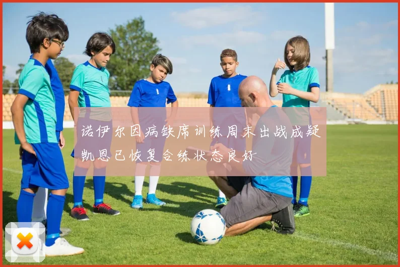 诺伊尔因病缺席训练周末出战成疑凯恩已恢复合练状态良好