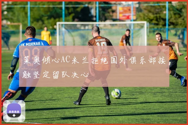 莱奥倾心AC米兰拒绝国外俱乐部接触坚定留队决心
