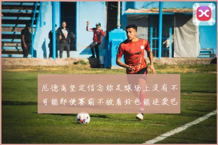厄德高坚定信念称足球场上没有不可能即便赛前不被看好也能逆袭巴西