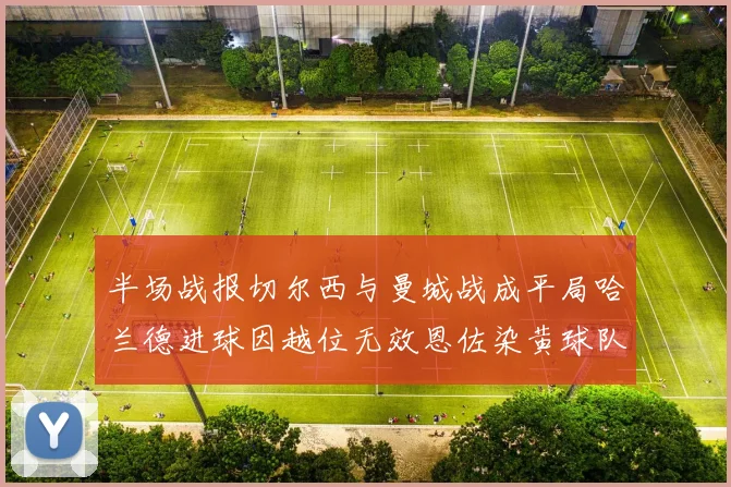 半场战报切尔西与曼城战成平局哈兰德进球因越位无效恩佐染黄球队表现低迷