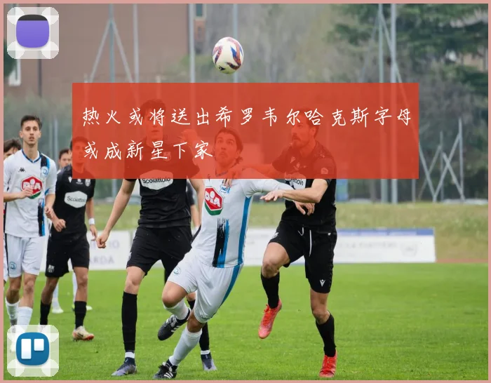 热火或将送出希罗韦尔哈克斯字母或成新星下家