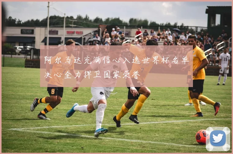 阿尔马达充满信心入选世界杯名单决心全力捍卫国家荣誉