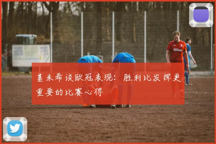 基米希谈欧冠表现：胜利比发挥更重要的比赛心得