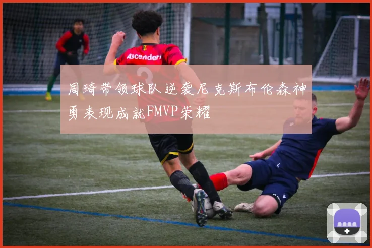 周琦带领球队逆袭尼克斯布伦森神勇表现成就FMVP荣耀