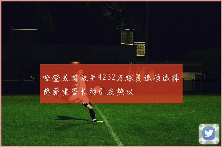 哈登或将放弃4232万球员选项选择降薪重签长约引发热议