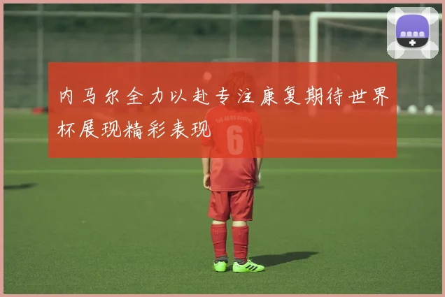 内马尔全力以赴专注康复期待世界杯展现精彩表现