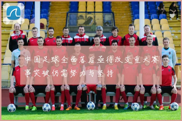 中国足球全面落后亟待改变重大赛事突破仍需努力与坚持
